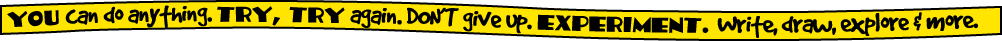 You can do anything. Try, try again. Don't give up. EXPERIMENT. Write, draw, explore and more.